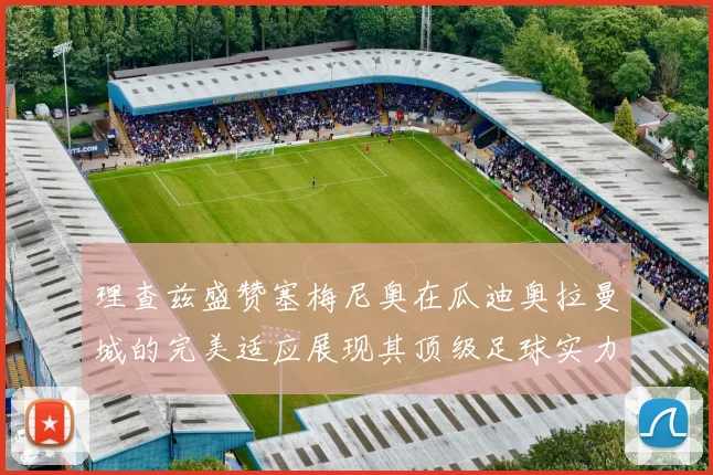 理查兹盛赞塞梅尼奥在瓜迪奥拉曼城的完美适应展现其顶级足球实力