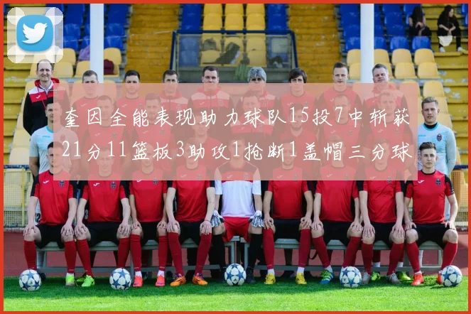 奎因全能表现助力球队15投7中斩获21分11篮板3助攻1抢断1盖帽三分球命中率高效