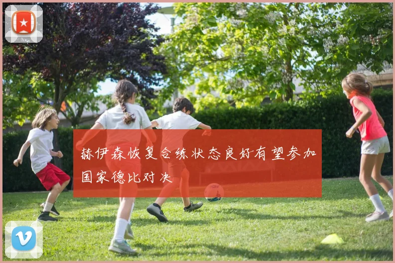 赫伊森恢复合练状态良好有望参加国家德比对决