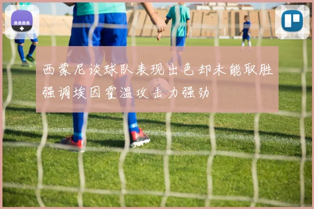 西蒙尼谈球队表现出色却未能取胜强调埃因霍温攻击力强劲