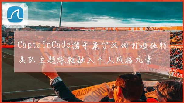 CaptainCade携手康宁汉姆打造独特美队主题球鞋融入个人风格元素