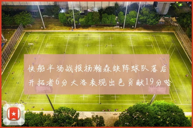 快船半场战报杨瀚森缺阵球队落后开拓者6分大洛表现出色贡献19分哈登也有14分进账