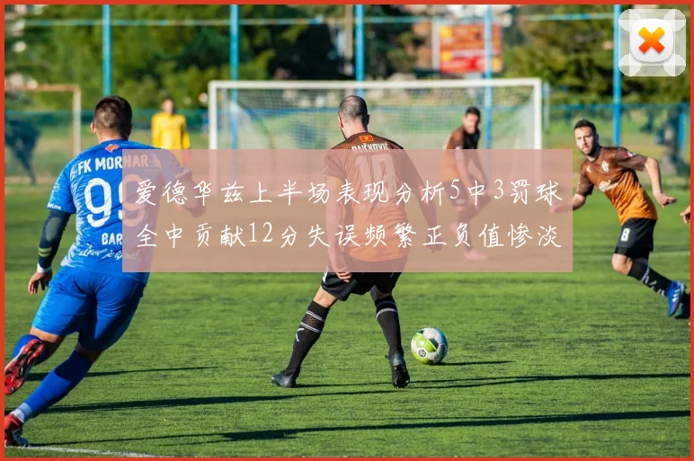 爱德华兹上半场表现分析5中3罚球全中贡献12分失误频繁正负值惨淡