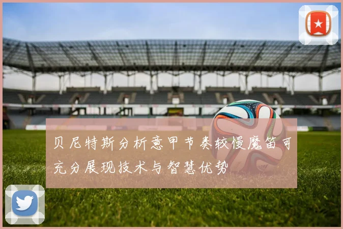 贝尼特斯分析意甲节奏较慢魔笛可充分展现技术与智慧优势