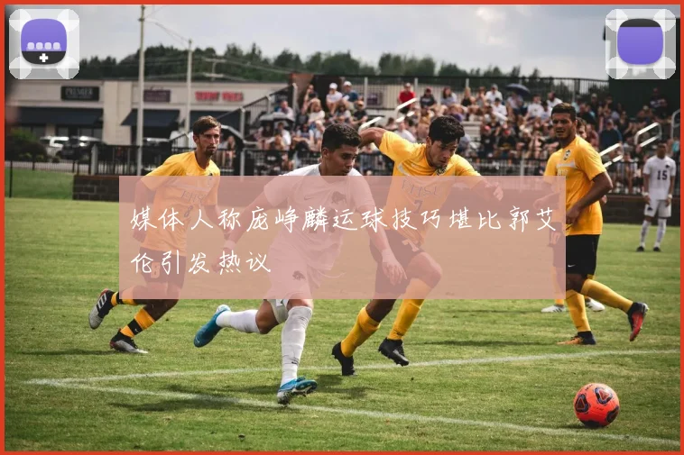 媒体人称庞峥麟运球技巧堪比郭艾伦引发热议