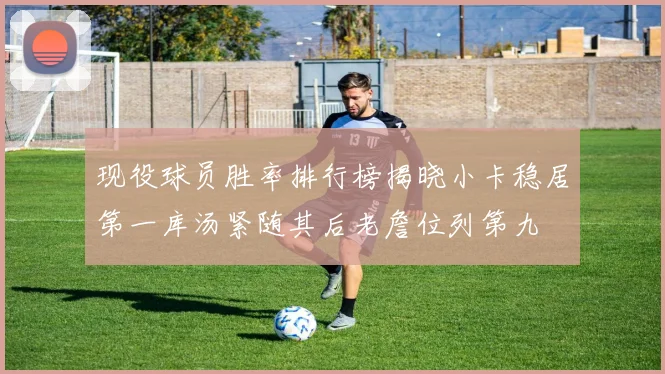 现役球员胜率排行榜揭晓小卡稳居第一库汤紧随其后老詹位列第九