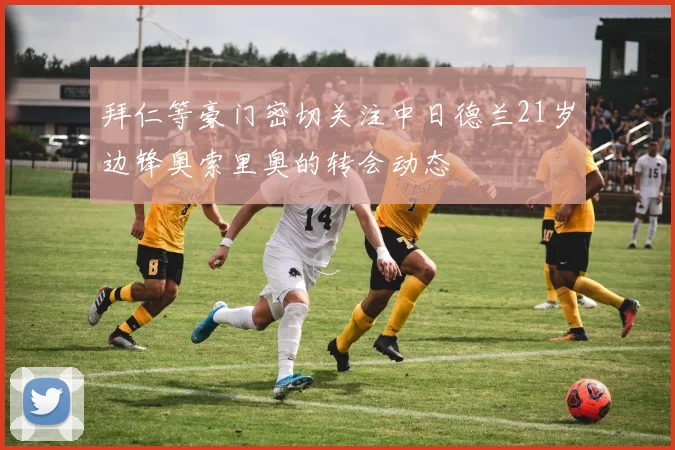 拜仁等豪门密切关注中日德兰21岁边锋奥索里奥的转会动态