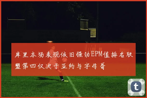 库里本场表现依旧强劲EPM值排名联盟第四仅次于亚约与字母哥