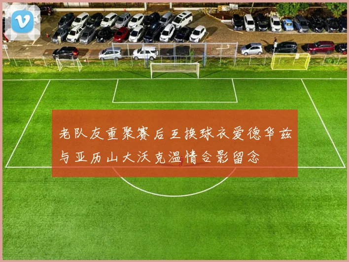 老队友重聚赛后互换球衣爱德华兹与亚历山大沃克温情合影留念