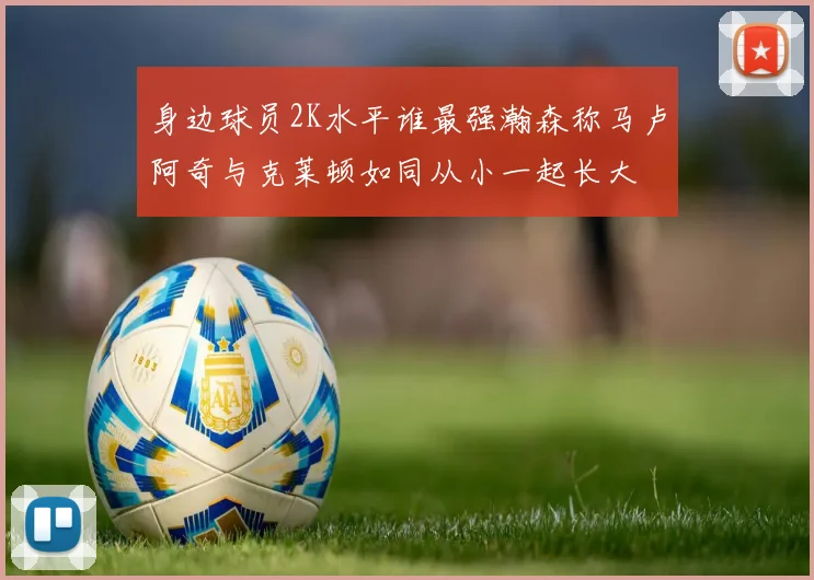 身边球员2K水平谁最强瀚森称马卢阿奇与克莱顿如同从小一起长大