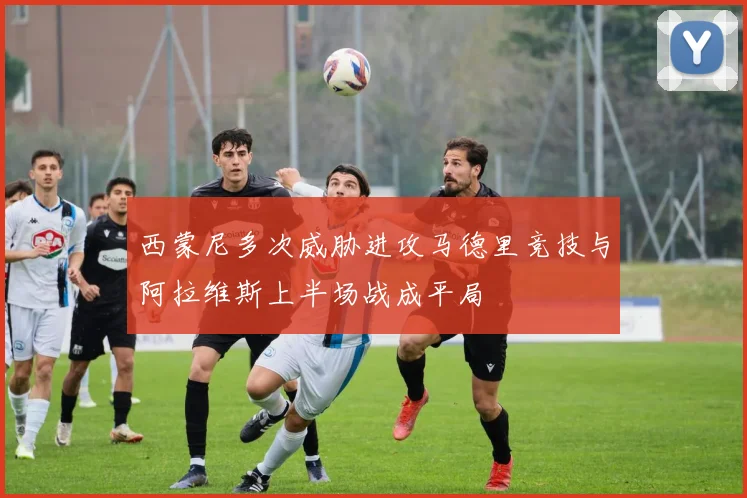 西蒙尼多次威胁进攻马德里竞技与阿拉维斯上半场战成平局