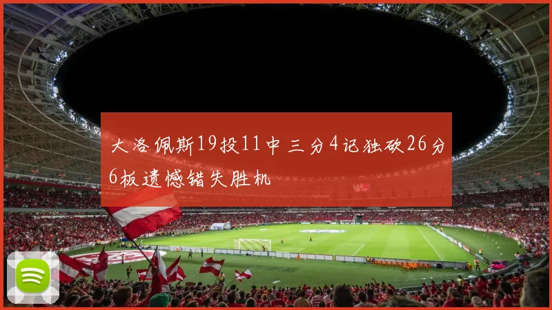 大洛佩斯19投11中三分4记独砍26分6板遗憾错失胜机