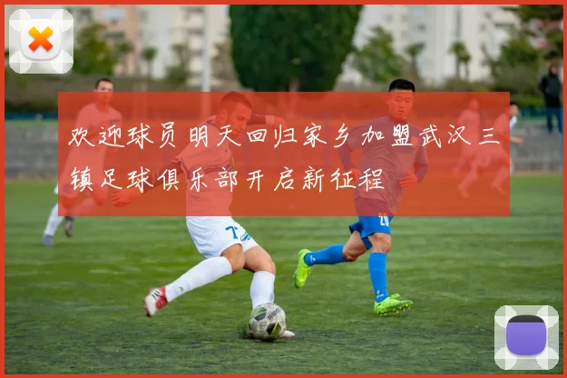 欢迎球员明天回归家乡加盟武汉三镇足球俱乐部开启新征程