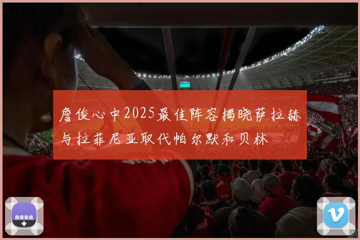 詹俊心中2025最佳阵容揭晓萨拉赫与拉菲尼亚取代帕尔默和贝林