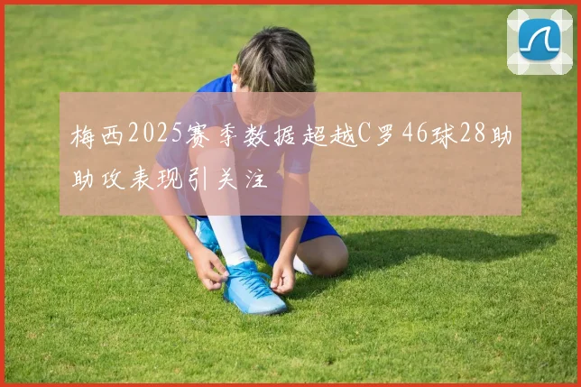 梅西2025赛季数据超越C罗46球28助助攻表现引关注