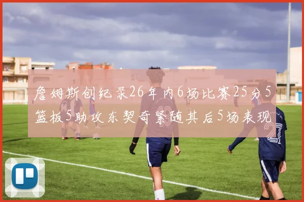 詹姆斯创纪录26年内6场比赛25分5篮板5助攻东契奇紧随其后5场表现出色