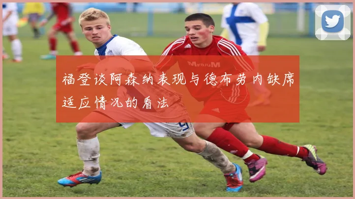 福登谈阿森纳表现与德布劳内缺席适应情况的看法