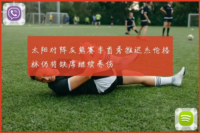 太阳对阵灰熊赛季首秀推迟杰伦格林仍将缺席继续养伤