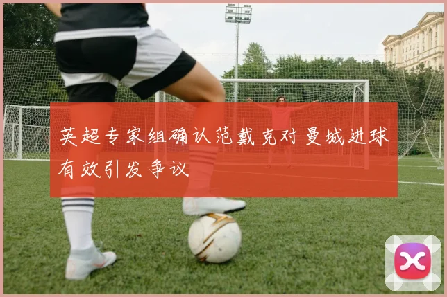 英超专家组确认范戴克对曼城进球有效引发争议