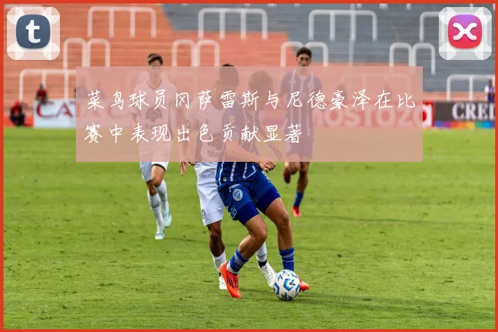 菜鸟球员冈萨雷斯与尼德豪泽在比赛中表现出色贡献显著