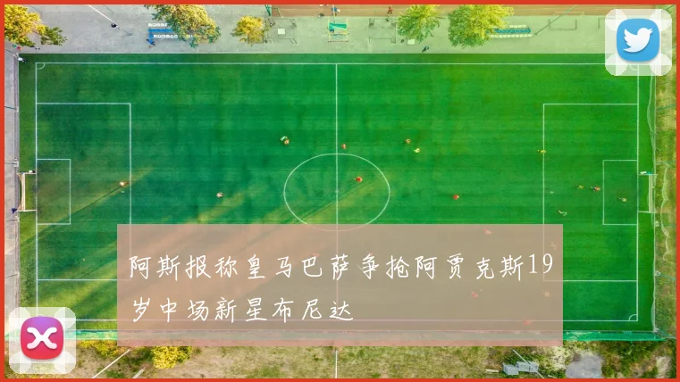 阿斯报称皇马巴萨争抢阿贾克斯19岁中场新星布尼达