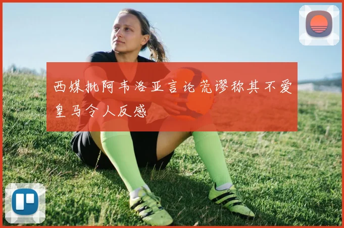 西媒批阿韦洛亚言论荒谬称其不爱皇马令人反感