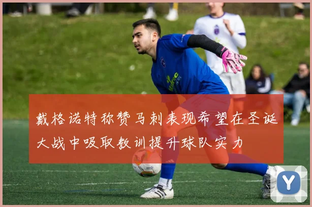 戴格诺特称赞马刺表现希望在圣诞大战中吸取教训提升球队实力