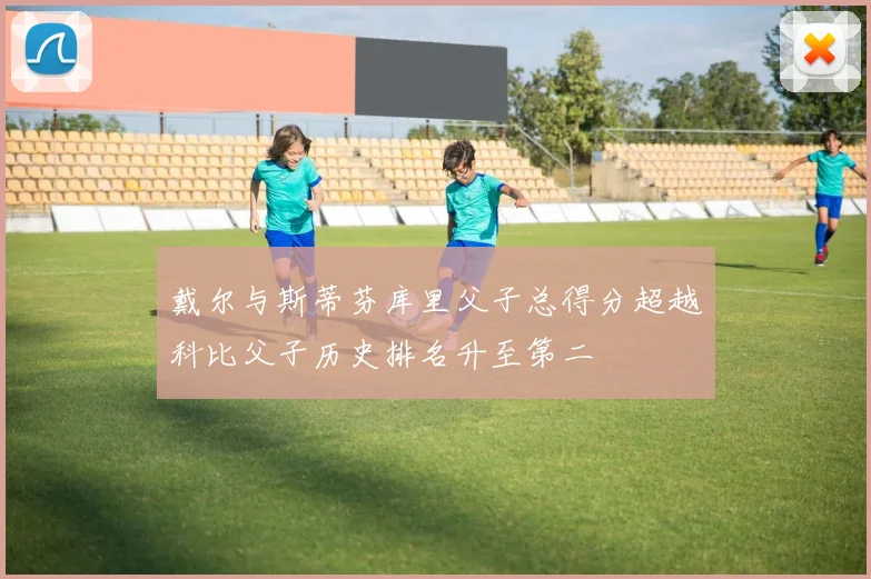 戴尔与斯蒂芬库里父子总得分超越科比父子历史排名升至第二