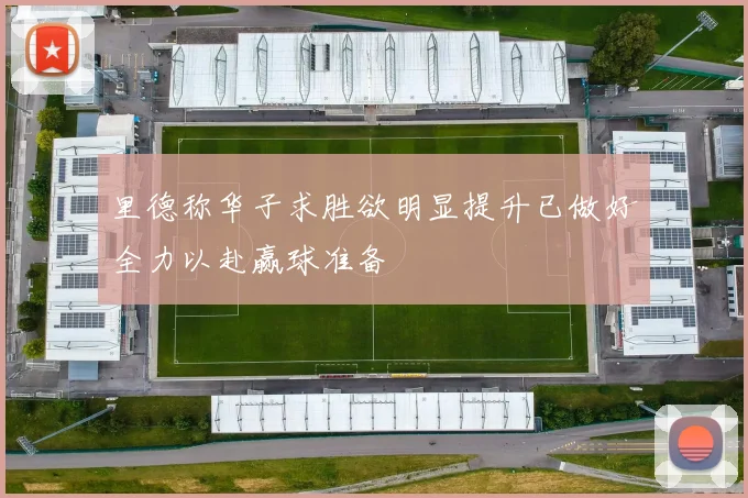 里德称华子求胜欲明显提升已做好全力以赴赢球准备