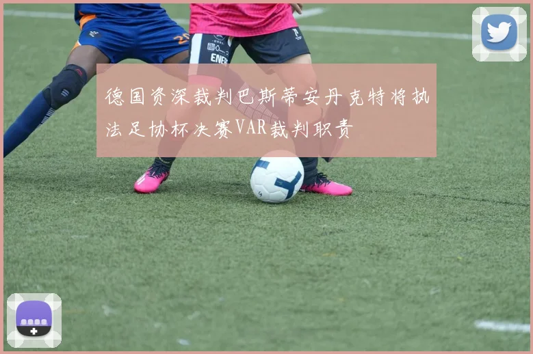 德国资深裁判巴斯蒂安丹克特将执法足协杯决赛VAR裁判职责