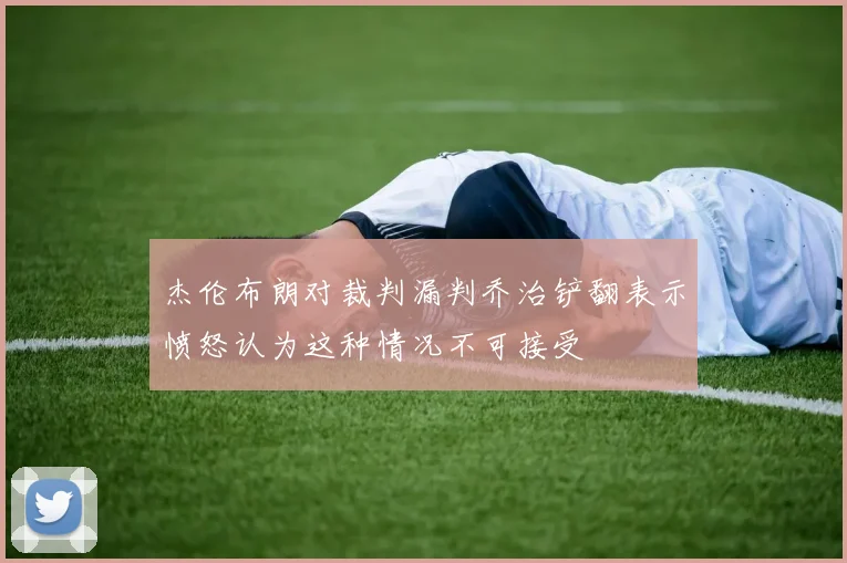 杰伦布朗对裁判漏判乔治铲翻表示愤怒认为这种情况不可接受