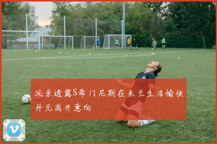 父亲透露S希门尼斯在米兰生活愉快并无离开意向