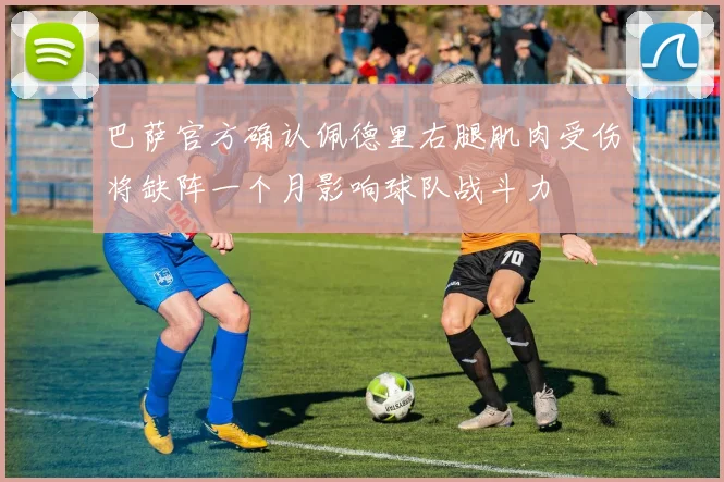 巴萨官方确认佩德里右腿肌肉受伤将缺阵一个月影响球队战斗力