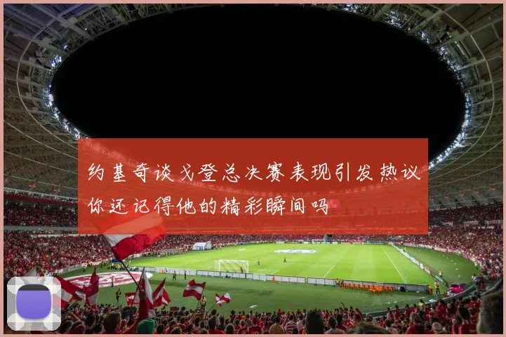 约基奇谈戈登总决赛表现引发热议你还记得他的精彩瞬间吗