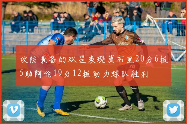 攻防兼备的双星表现莫布里20分6板5助阿伦19分12板助力球队胜利