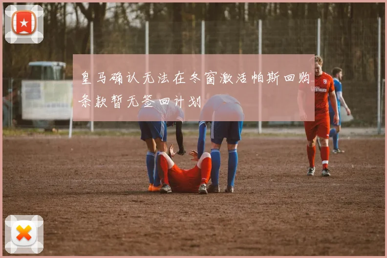 皇马确认无法在冬窗激活帕斯回购条款暂无签回计划