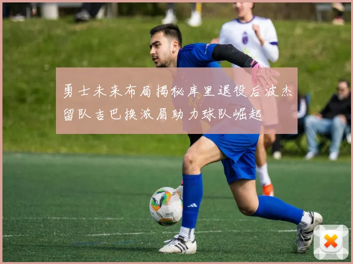 勇士未来布局揭秘库里退役后波杰留队吉巴换浓眉助力球队崛起
