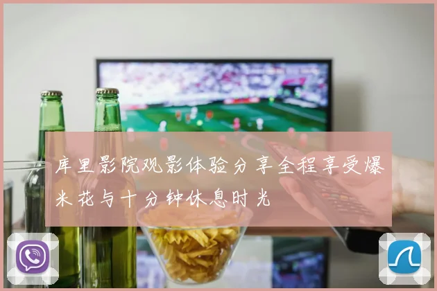 库里影院观影体验分享全程享受爆米花与十分钟休息时光
