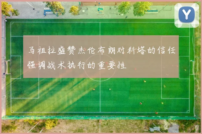 马祖拉盛赞杰伦布朗对科塔的信任强调战术执行的重要性
