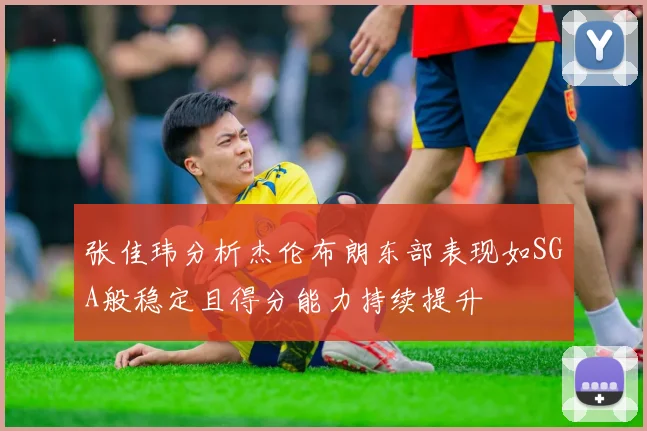 张佳玮分析杰伦布朗东部表现如SGA般稳定且得分能力持续提升