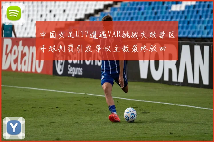 中国女足U17遭遇VAR挑战失败禁区手球判罚引发争议主裁最终驳回