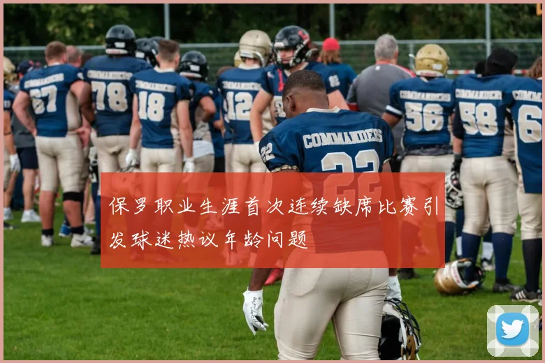 保罗职业生涯首次连续缺席比赛引发球迷热议年龄问题