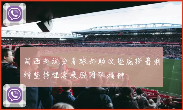 昌西老说分享球却助攻垫底斯普利特坚持理念展现团队精神
