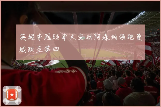 英超夺冠赔率大变动阿森纳领跑曼城跌至第四