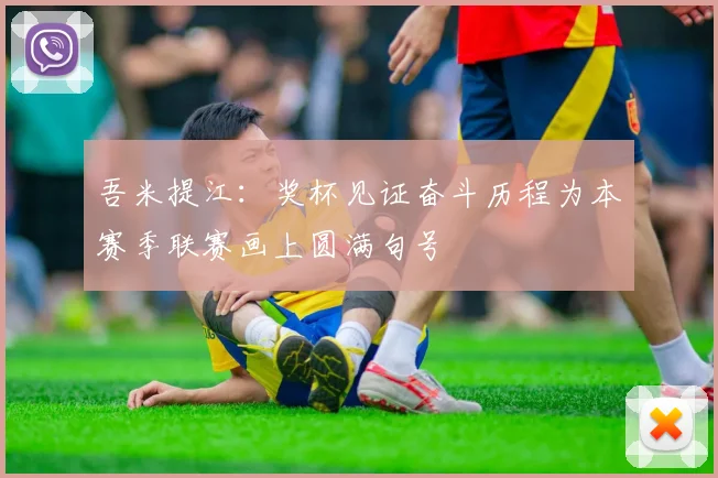 吾米提江：奖杯见证奋斗历程为本赛季联赛画上圆满句号