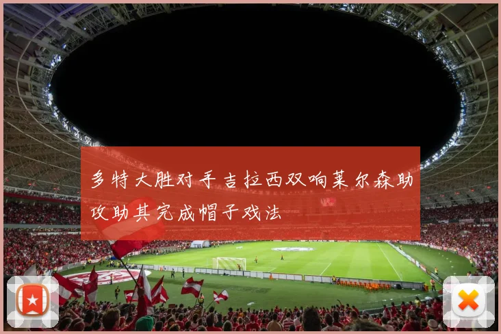 多特大胜对手吉拉西双响莱尔森助攻助其完成帽子戏法