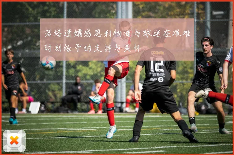 若塔遗孀感恩利物浦与球迷在艰难时刻给予的支持与关怀